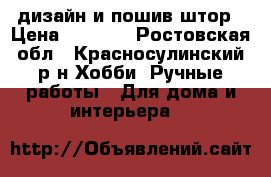 дизайн и пошив штор › Цена ­ 7 000 - Ростовская обл., Красносулинский р-н Хобби. Ручные работы » Для дома и интерьера   